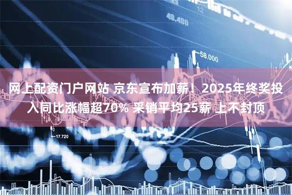 网上配资门户网站 京东宣布加薪！2025年终奖投入同比涨幅超70% 采销平均25薪 上不封顶