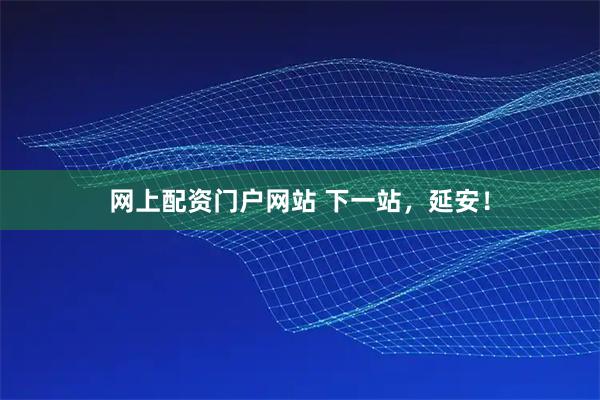 网上配资门户网站 下一站,延安!