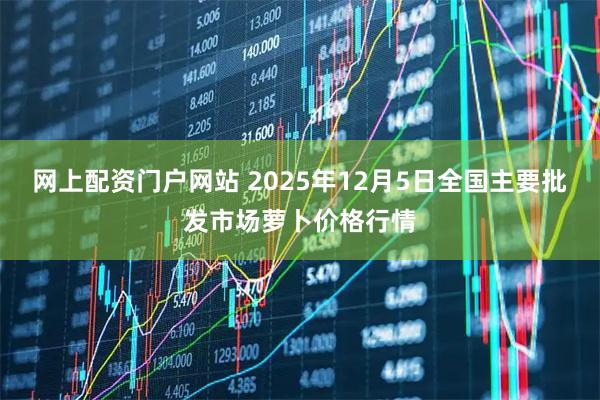 网上配资门户网站 2025年12月5日全国主要批发市场萝卜价格行情