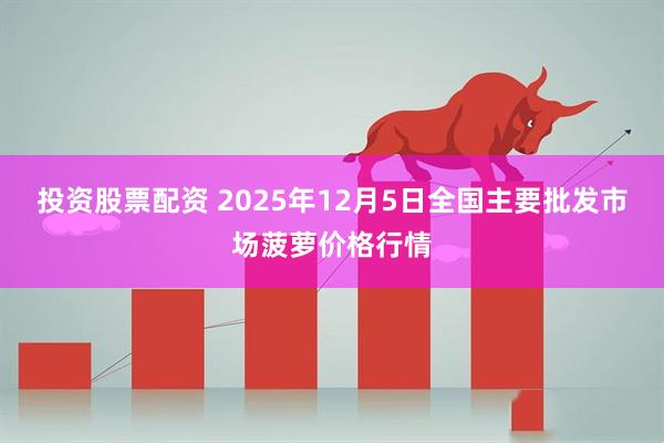投资股票配资 2025年12月5日全国主要批发市场菠萝价格行情