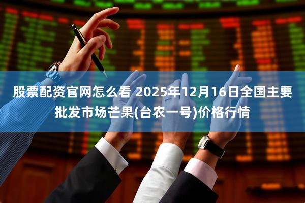 股票配资官网怎么看 2025年12月16日全国主要批发市场芒果(台农一号)价格行情