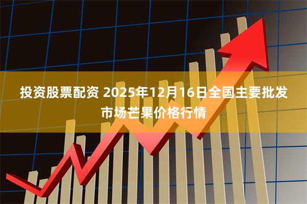 投资股票配资 2025年12月16日全国主要批发市场芒果价格行情