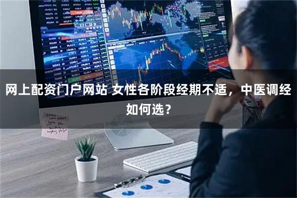网上配资门户网站 女性各阶段经期不适,中医调经如何选?