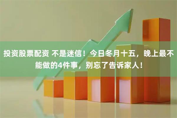 投资股票配资 不是迷信！今日冬月十五，晚上最不能做的4件事，别忘了告诉家人！