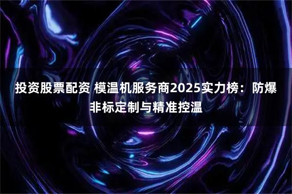 投资股票配资 模温机服务商2025实力榜：防爆非标定制与精准控温