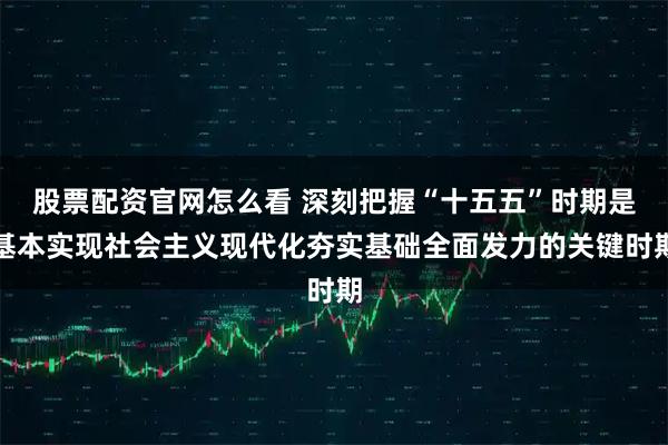 股票配资官网怎么看 深刻把握“十五五”时期是基本实现社会主义现代化夯实基础全面发力的关键时期