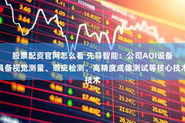 股票配资官网怎么看 先导智能：公司AOI设备具备视觉测量、瑕疵检测、高精度成像测试等核心技术