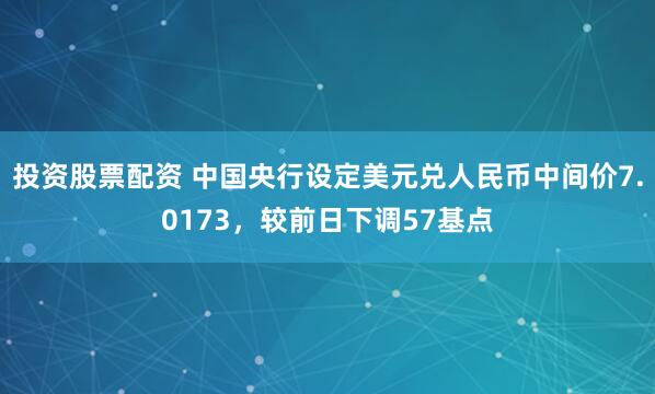 投资股票配资 中国央行设定美元兑人民币中间价7.0173，较前日下调57基点