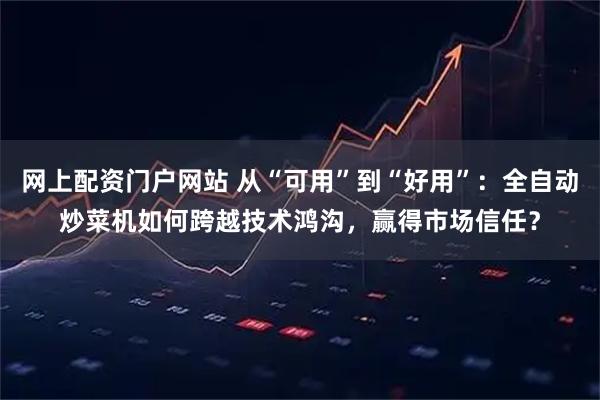 网上配资门户网站 从“可用”到“好用”：全自动炒菜机如何跨越技术鸿沟，赢得市场信任？