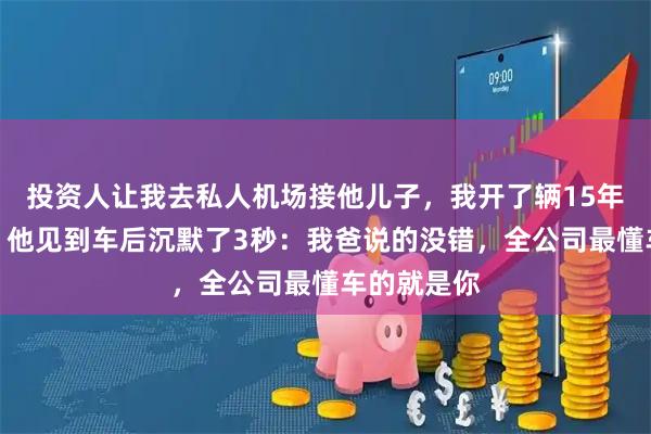 投资人让我去私人机场接他儿子，我开了辆15年的桑塔纳，他见到车后沉默了3秒：我爸说的没错，全公司最懂车的就是你