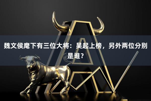 魏文侯麾下有三位大将：吴起上榜，另外两位分别是谁？