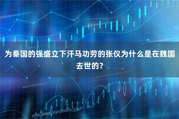 为秦国的强盛立下汗马功劳的张仪为什么是在魏国去世的?