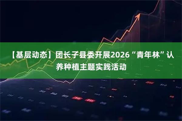 【基层动态】团长子县委开展2026“青年林”认养种植主题实践活动