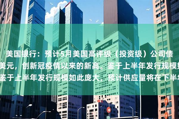 美国银行：预计5月美国高评级（投资级）公司债销售额将突破1900亿美元，创新冠疫情以来的新高。鉴于上半年发行规模如此庞大，预计供应量将在下半年放缓。
