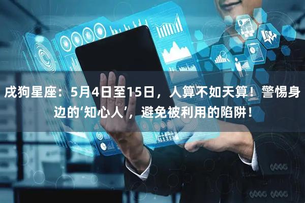 戌狗星座：5月4日至15日，人算不如天算！警惕身边的‘知心人’，避免被利用的陷阱！