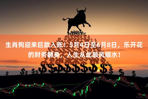 生肖狗迎来巨款入账！5月4日至6月8日，乐开花的财务翻身，人生从此顺风顺水！