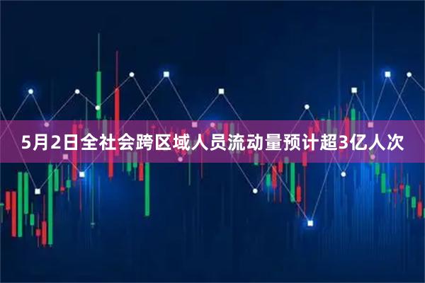 5月2日全社会跨区域人员流动量预计超3亿人次