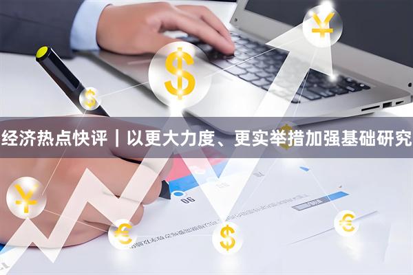 经济热点快评｜以更大力度、更实举措加强基础研究