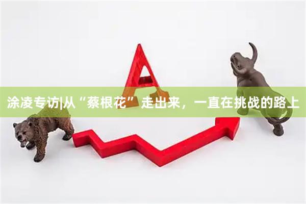 涂凌专访|从“蔡根花” 走出来，一直在挑战的路上