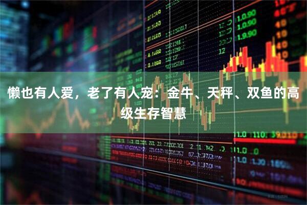 懒也有人爱，老了有人宠：金牛、天秤、双鱼的高级生存智慧