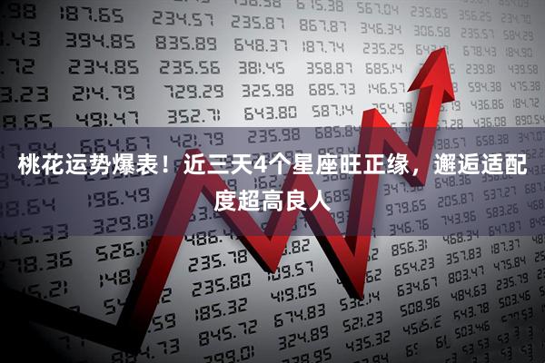 桃花运势爆表！近三天4个星座旺正缘，邂逅适配度超高良人