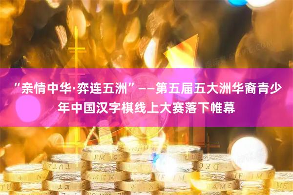 “亲情中华·弈连五洲”——第五届五大洲华裔青少年中国汉字棋线上大赛落下帷幕