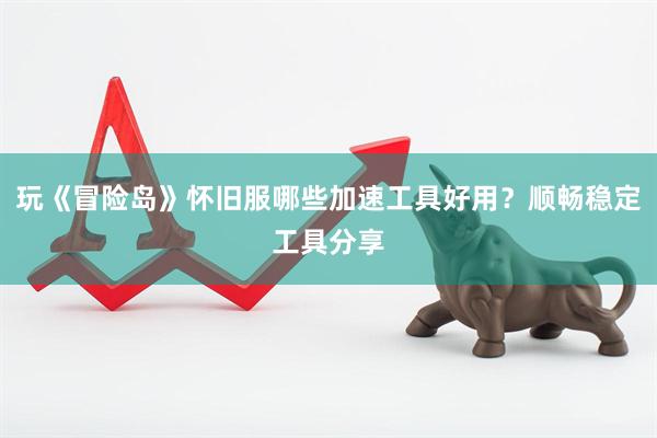 玩《冒险岛》怀旧服哪些加速工具好用？顺畅稳定工具分享
