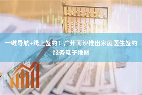 一键导航+线上签约！广州南沙推出家庭医生签约服务电子地图