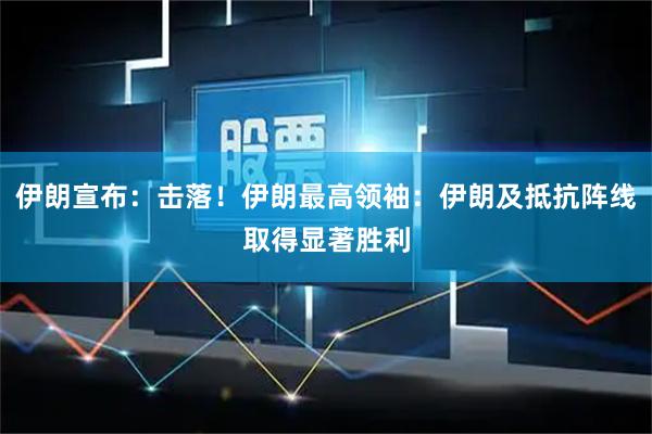 伊朗宣布：击落！伊朗最高领袖：伊朗及抵抗阵线取得显著胜利
