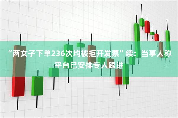 “两女子下单236次均被拒开发票”续：当事人称平台已安排专人跟进