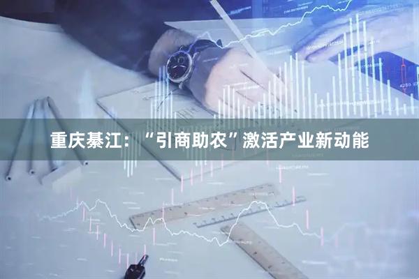 重庆綦江：“引商助农”激活产业新动能