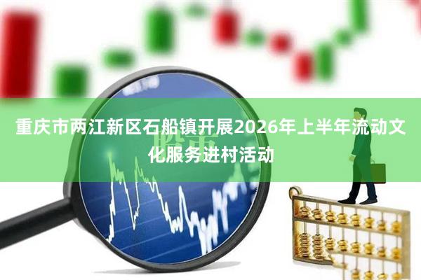重庆市两江新区石船镇开展2026年上半年流动文化服务进村活动
