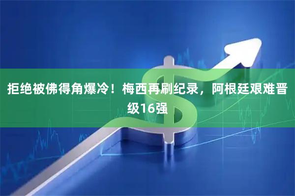 拒绝被佛得角爆冷！梅西再刷纪录，阿根廷艰难晋级16强