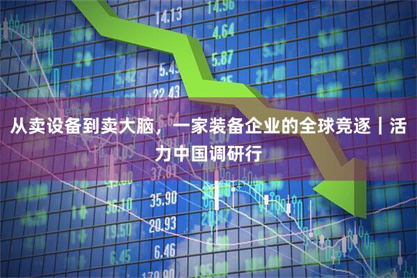 从卖设备到卖大脑，一家装备企业的全球竞逐｜活力中国调研行