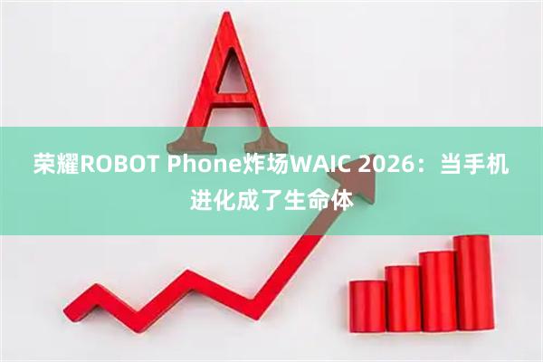 荣耀ROBOT Phone炸场WAIC 2026:当手机进化成了生命体