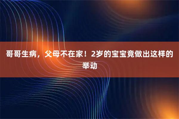哥哥生病，父母不在家！2岁的宝宝竟做出这样的举动