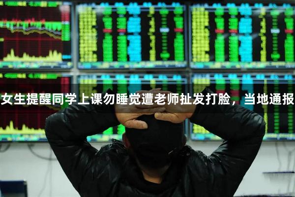 女生提醒同学上课勿睡觉遭老师扯发打脸，当地通报