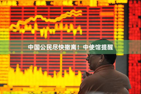 中国公民尽快撤离！中使馆提醒